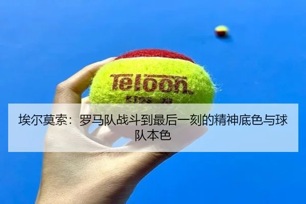 埃尔莫索:罗马队战斗到最后一刻的精神底色与球队本色